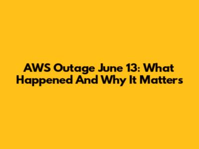 AWS Outage June 13: What Happened And Why It Matters