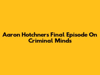 Aaron Hotchner's Final Episode On Criminal Minds