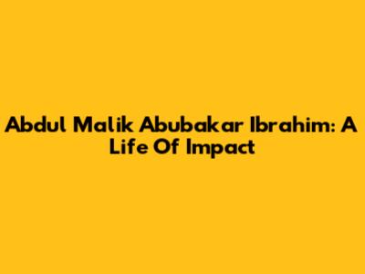 Abdul Malik Abubakar Ibrahim: A Life Of Impact