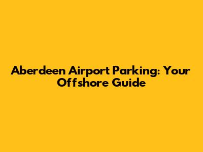 Aberdeen Airport Parking: Your Offshore Guide