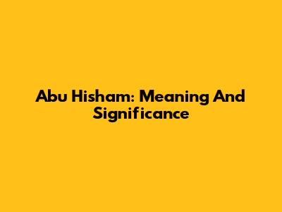 Abu Hisham: Meaning And Significance