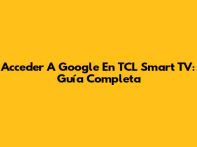 Acceder A Google En TCL Smart TV: Guía Completa