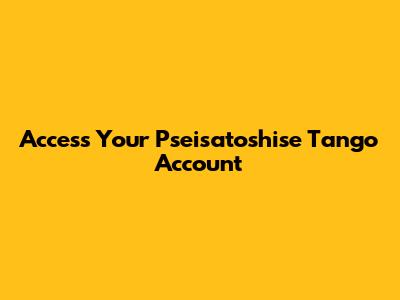 Access Your Pseisatoshise Tango Account