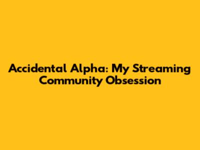 Accidental Alpha: My Streaming Community Obsession