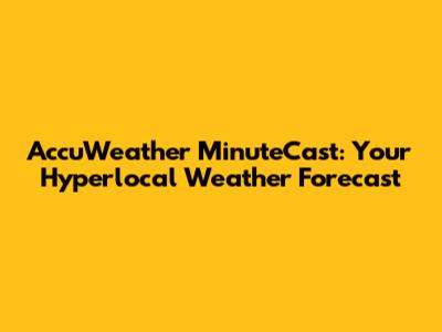 AccuWeather MinuteCast: Your Hyperlocal Weather Forecast
