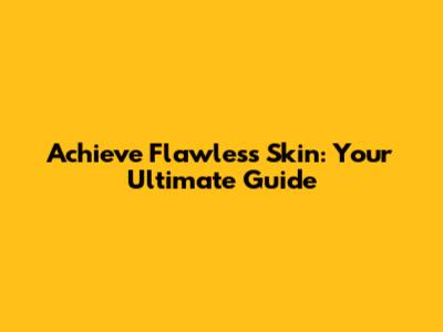 Achieve Flawless Skin: Your Ultimate Guide