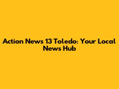 Action News 13 Toledo: Your Local News Hub