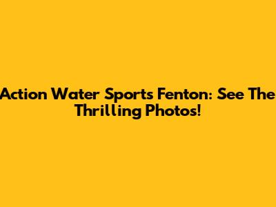 Action Water Sports Fenton: See The Thrilling Photos!