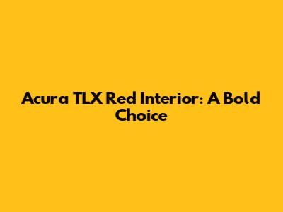 Acura TLX Red Interior: A Bold Choice