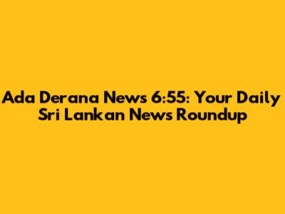 Ada Derana News 6:55: Your Daily Sri Lankan News Roundup