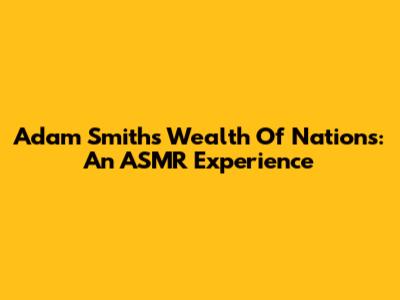Adam Smith's Wealth Of Nations: An ASMR Experience