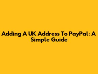 Adding A UK Address To PayPal: A Simple Guide