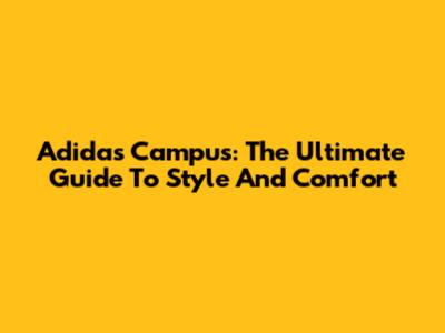 Adidas Campus: The Ultimate Guide To Style And Comfort