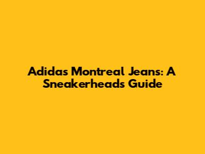 Adidas Montreal Jeans: A Sneakerhead's Guide
