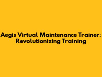 Aegis Virtual Maintenance Trainer: Revolutionizing Training