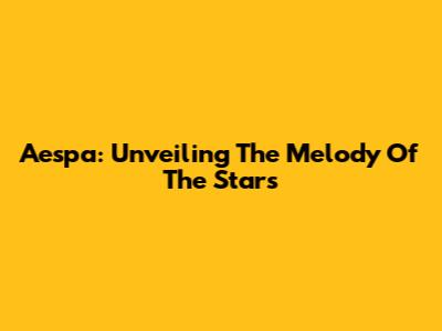Aespa: Unveiling The Melody Of The Stars