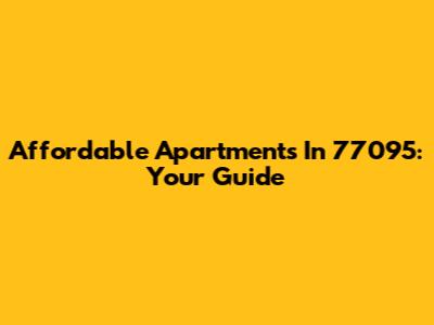 Affordable Apartments In 77095: Your Guide