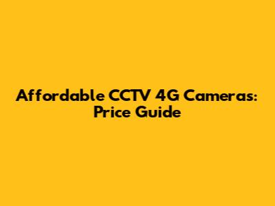 Affordable CCTV 4G Cameras: Price Guide