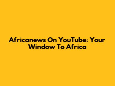 Africanews On YouTube: Your Window To Africa