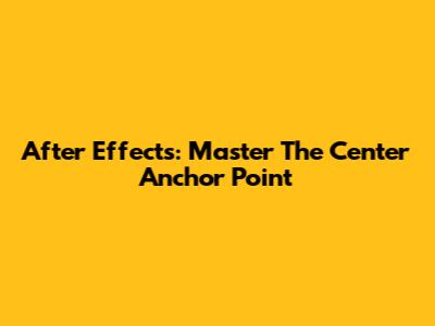 After Effects: Master The Center Anchor Point