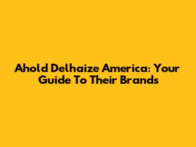Ahold Delhaize America: Your Guide To Their Brands