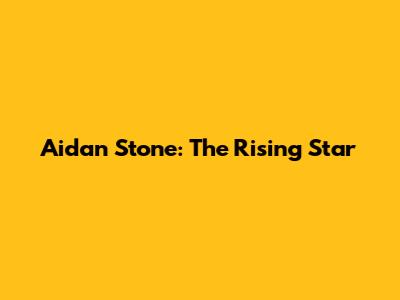Aidan Stone: The Rising Star