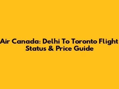 Air Canada: Delhi To Toronto Flight Status & Price Guide