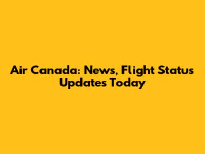Air Canada: News, Flight Status Updates Today