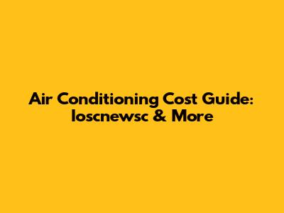 Air Conditioning Cost Guide: Ioscnewsc & More