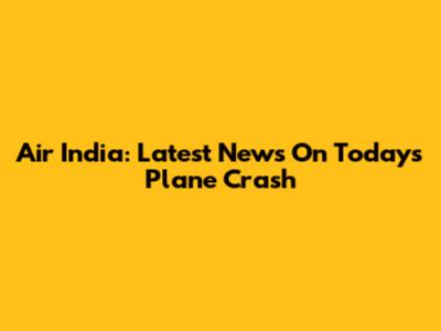 Air India: Latest News On Today's Plane Crash