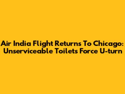 Air India Flight Returns To Chicago: Unserviceable Toilets Force U-turn