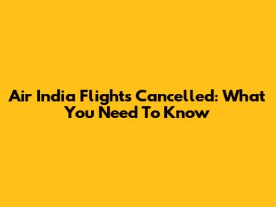 Air India Flights Cancelled: What You Need To Know