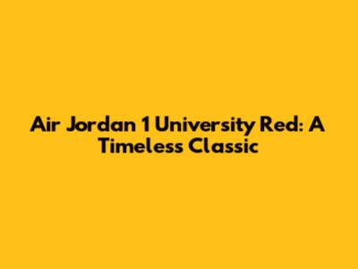 Air Jordan 1 University Red: A Timeless Classic