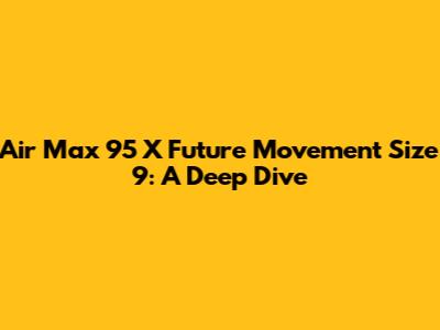 Air Max 95 X Future Movement Size 9: A Deep Dive