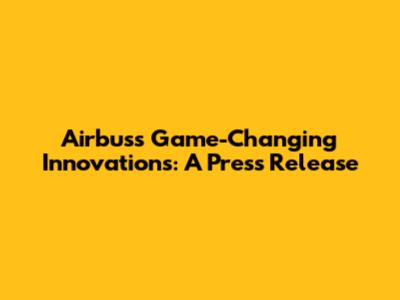 Airbus's Game-Changing Innovations: A Press Release