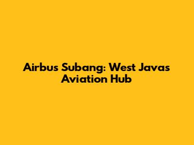 Airbus Subang: West Java's Aviation Hub