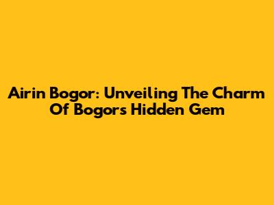 Airin Bogor: Unveiling The Charm Of Bogor's Hidden Gem