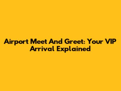 Airport Meet And Greet: Your VIP Arrival Explained