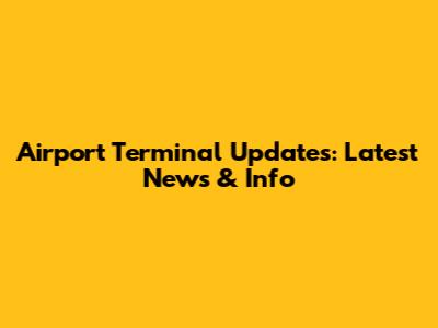 Airport Terminal Updates: Latest News & Info
