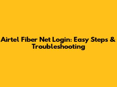 Airtel Fiber Net Login: Easy Steps & Troubleshooting
