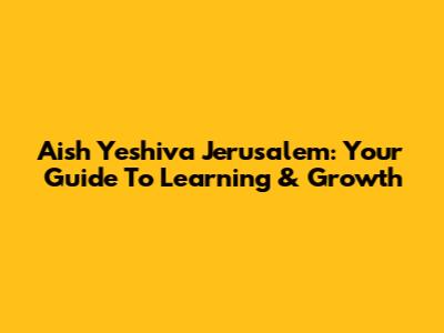 Aish Yeshiva Jerusalem: Your Guide To Learning & Growth