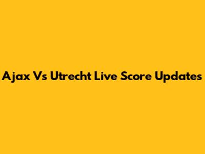 Ajax Vs Utrecht Live Score Updates