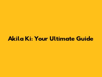 Akila Ki: Your Ultimate Guide