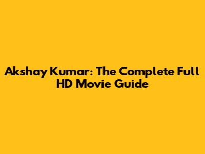 Akshay Kumar: The Complete Full HD Movie Guide