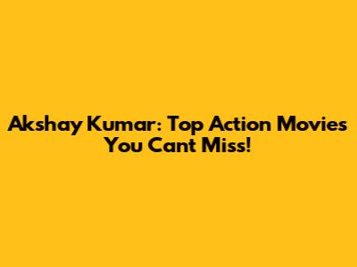 Akshay Kumar: Top Action Movies You Can't Miss!