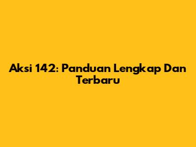 Aksi 142: Panduan Lengkap Dan Terbaru