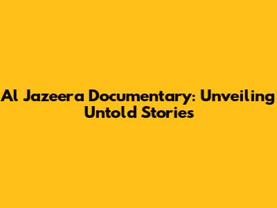 Al Jazeera Documentary: Unveiling Untold Stories