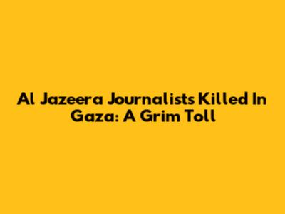 Al Jazeera Journalists Killed In Gaza: A Grim Toll