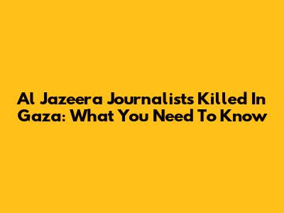 Al Jazeera Journalists Killed In Gaza: What You Need To Know
