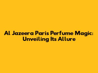 Al Jazeera Paris Perfume Magic: Unveiling Its Allure